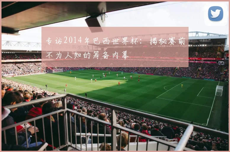 专访2014年巴西世界杯：揭秘赛前不为人知的筹备内幕