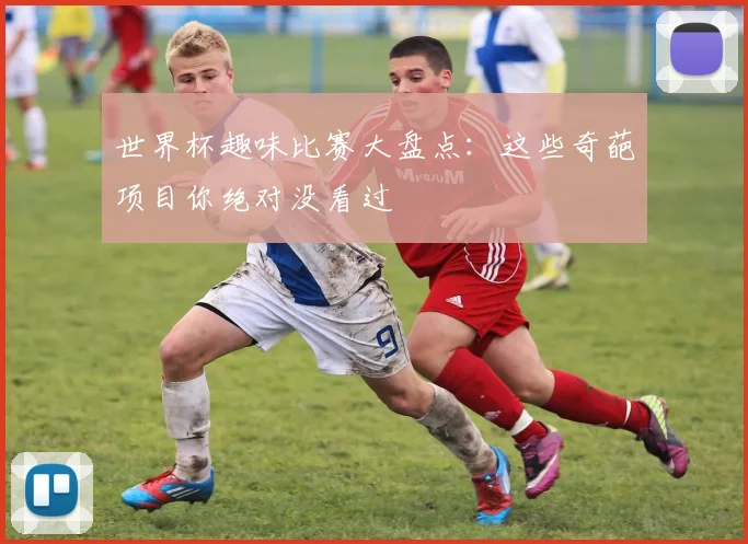 世界杯趣味比赛大盘点：这些奇葩项目你绝对没看过