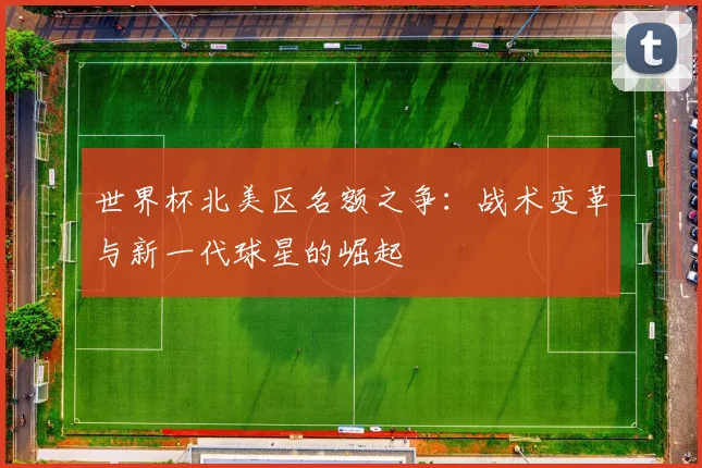 世界杯北美区名额之争：战术变革与新一代球星的崛起
