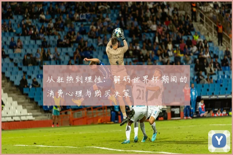 从狂热到理性：解码世界杯期间的消费心理与购买决策