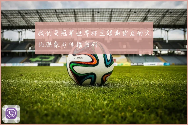 我们是冠军世界杯主题曲背后的文化现象与传播密码