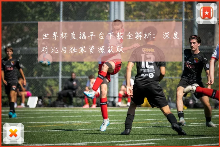 世界杯直播平台下载全解析：深度对比与独家资源获取