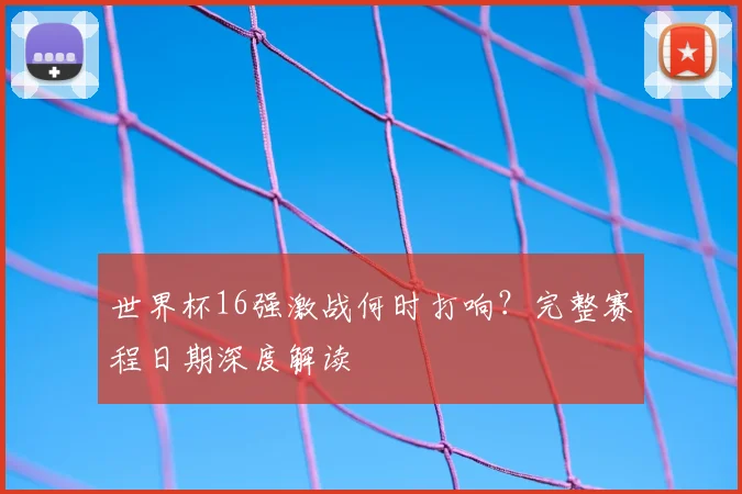 世界杯16强激战何时打响？完整赛程日期深度解读