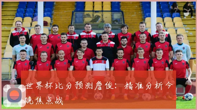 世界杯比分预测詹俊:精准分析今晚焦点战