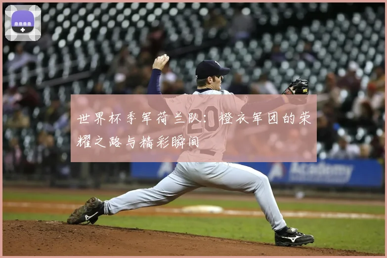 世界杯季军荷兰队:橙衣军团的荣耀之路与精彩瞬间