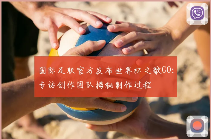 国际足联官方发布世界杯之歌GO:专访创作团队揭秘制作过程