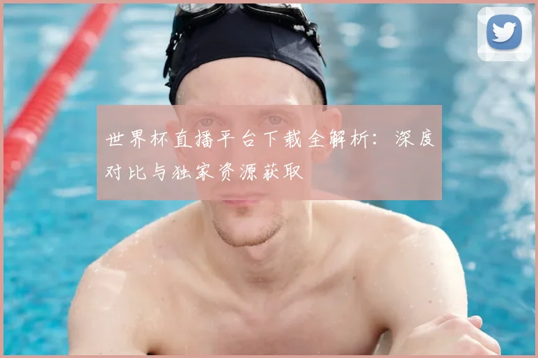 世界杯直播平台下载全解析：深度对比与独家资源获取