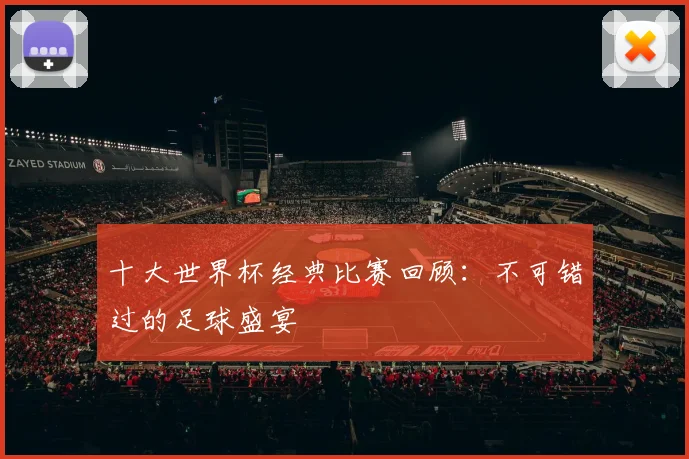 十大世界杯经典比赛回顾:不可错过的足球盛宴