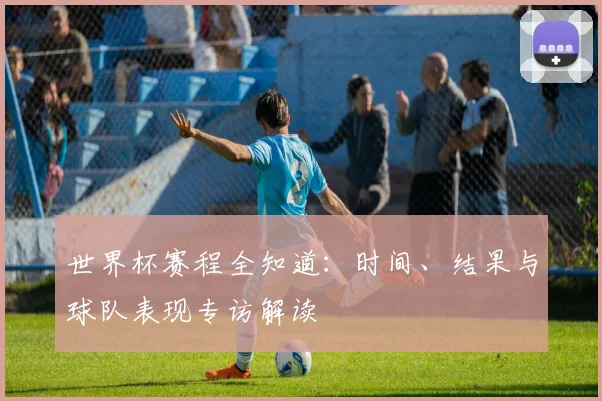 世界杯赛程全知道：时间、结果与球队表现专访解读