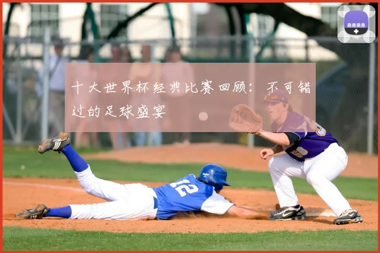 十大世界杯经典比赛回顾：不可错过的足球盛宴