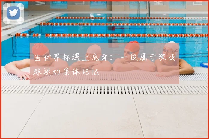 当世界杯遇上虎牙:一段属于深夜球迷的集体记忆
