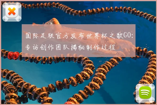 国际足联官方发布世界杯之歌GO：专访创作团队揭秘制作过程