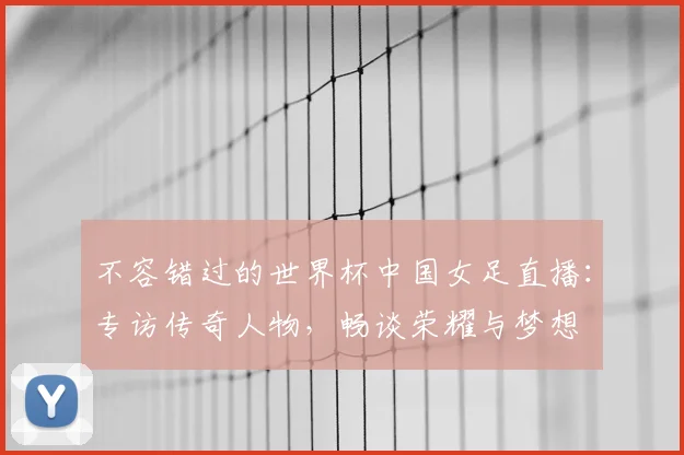 不容错过的世界杯中国女足直播:专访传奇人物,畅谈荣耀与梦想