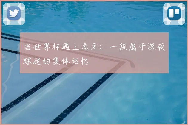 当世界杯遇上虎牙:一段属于深夜球迷的集体记忆