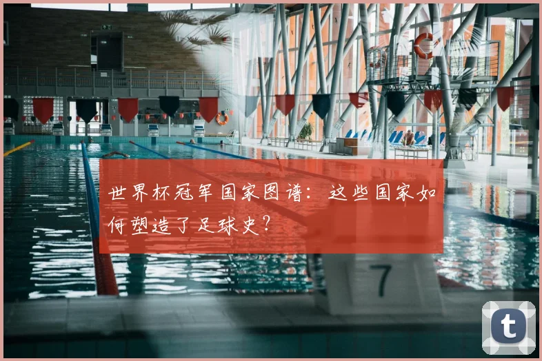 世界杯冠军国家图谱:这些国家如何塑造了足球史?