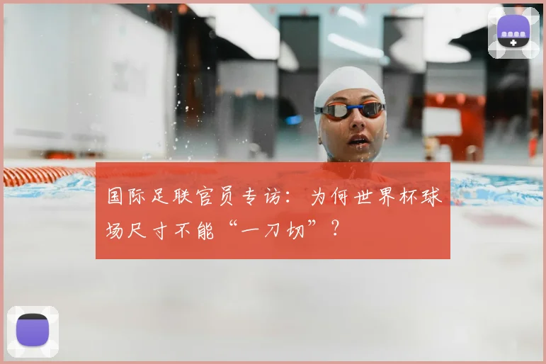 国际足联官员专访:为何世界杯球场尺寸不能“一刀切”?