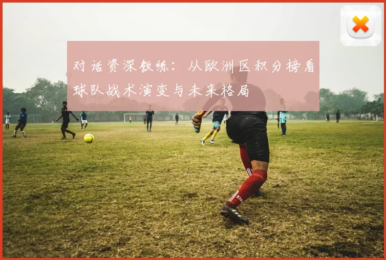 对话资深教练：从欧洲区积分榜看球队战术演变与未来格局
