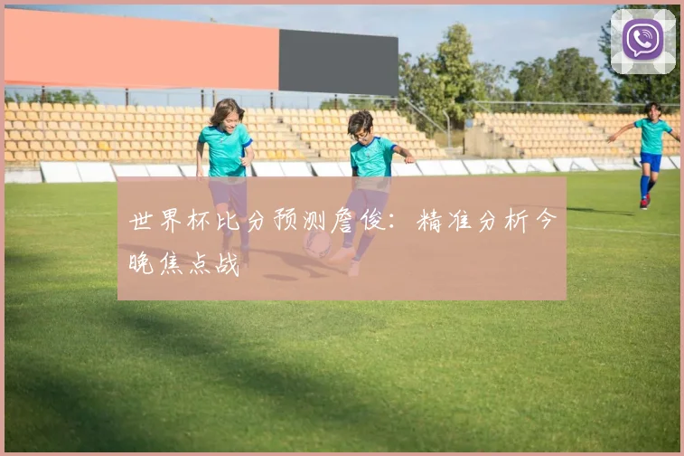 世界杯比分预测詹俊:精准分析今晚焦点战