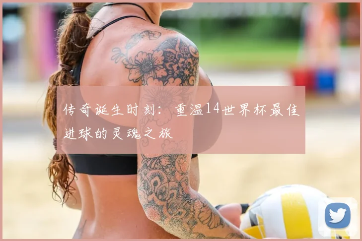 传奇诞生时刻：重温14世界杯最佳进球的灵魂之旅